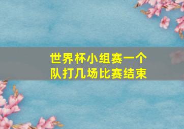 世界杯小组赛一个队打几场比赛结束