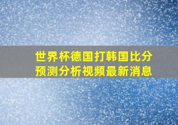 世界杯德国打韩国比分预测分析视频最新消息