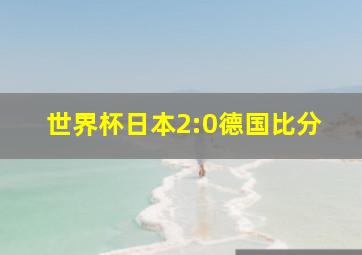 世界杯日本2:0德国比分