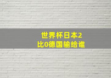 世界杯日本2比0德国输给谁