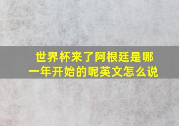 世界杯来了阿根廷是哪一年开始的呢英文怎么说