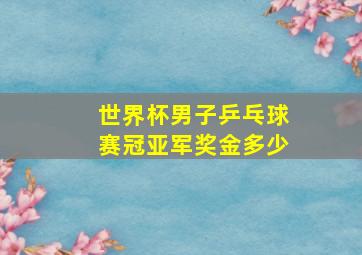 世界杯男子乒乓球赛冠亚军奖金多少