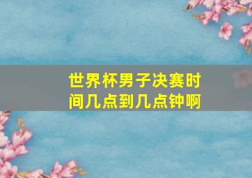 世界杯男子决赛时间几点到几点钟啊