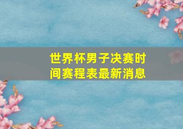 世界杯男子决赛时间赛程表最新消息