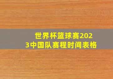 世界杯篮球赛2023中国队赛程时间表格