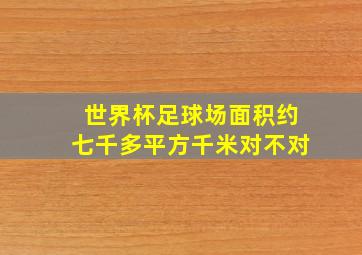 世界杯足球场面积约七千多平方千米对不对