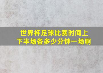 世界杯足球比赛时间上下半场各多少分钟一场啊