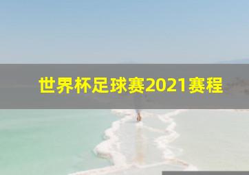 世界杯足球赛2021赛程