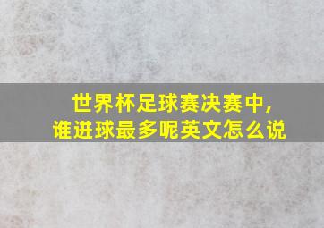 世界杯足球赛决赛中,谁进球最多呢英文怎么说