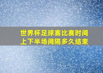 世界杯足球赛比赛时间上下半场间隔多久结束