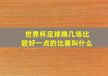 世界杯足球踢几场比较好一点的比赛叫什么