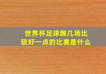 世界杯足球踢几场比较好一点的比赛是什么