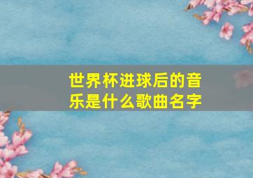 世界杯进球后的音乐是什么歌曲名字