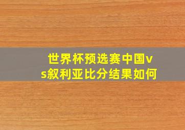 世界杯预选赛中国vs叙利亚比分结果如何