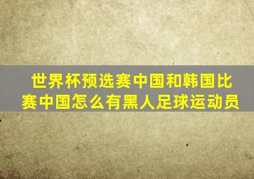 世界杯预选赛中国和韩国比赛中国怎么有黑人足球运动员