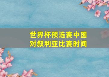 世界杯预选赛中国对叙利亚比赛时间