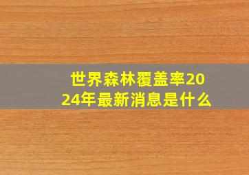 世界森林覆盖率2024年最新消息是什么