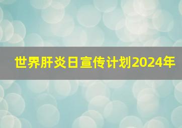 世界肝炎日宣传计划2024年