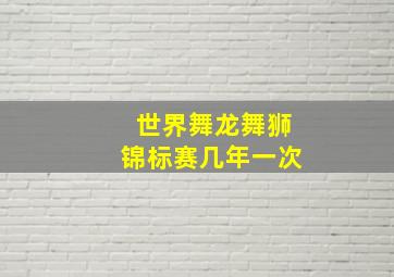 世界舞龙舞狮锦标赛几年一次