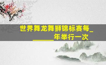 世界舞龙舞狮锦标赛每_______年举行一次