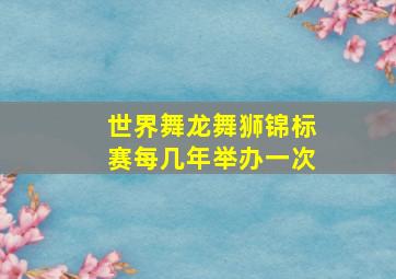 世界舞龙舞狮锦标赛每几年举办一次