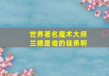 世界著名魔术大师兰德是谁的徒弟啊