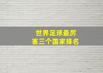 世界足球最厉害三个国家排名