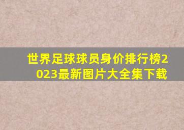 世界足球球员身价排行榜2023最新图片大全集下载