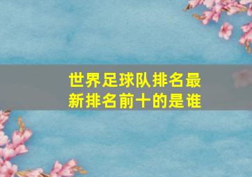 世界足球队排名最新排名前十的是谁