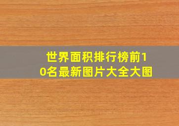 世界面积排行榜前10名最新图片大全大图