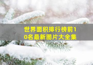 世界面积排行榜前10名最新图片大全集