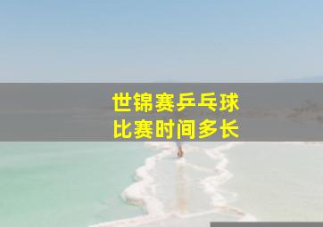 世锦赛乒乓球比赛时间多长