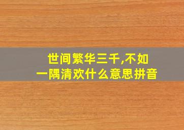 世间繁华三千,不如一隅清欢什么意思拼音