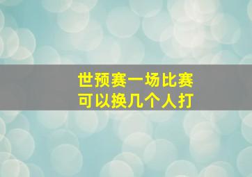 世预赛一场比赛可以换几个人打