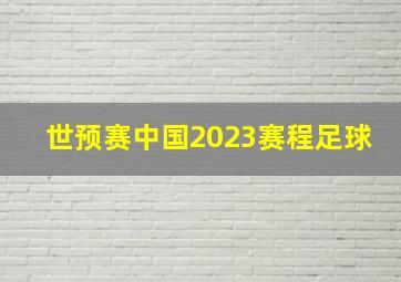 世预赛中国2023赛程足球