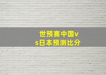 世预赛中国vs日本预测比分