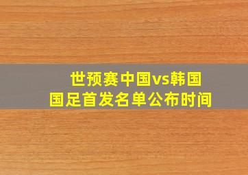 世预赛中国vs韩国国足首发名单公布时间