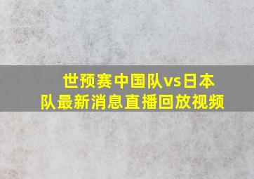 世预赛中国队vs日本队最新消息直播回放视频