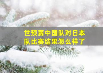 世预赛中国队对日本队比赛结果怎么样了