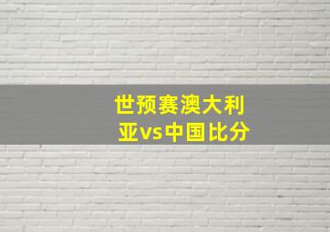 世预赛澳大利亚vs中国比分