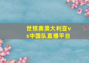 世预赛澳大利亚vs中国队直播平台