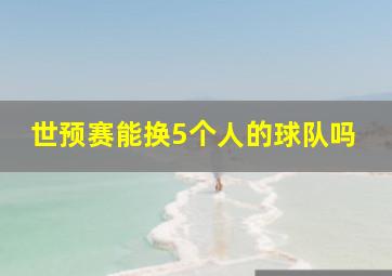 世预赛能换5个人的球队吗