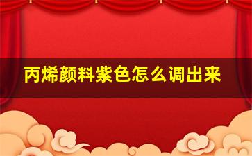 丙烯颜料紫色怎么调出来