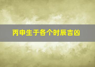 丙申生于各个时辰吉凶