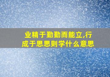 业精于勤勤而能立,行成于思思则学什么意思