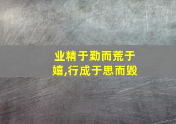 业精于勤而荒于嬉,行成于思而毁