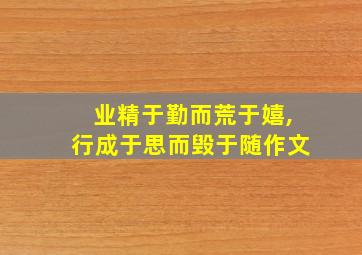 业精于勤而荒于嬉,行成于思而毁于随作文