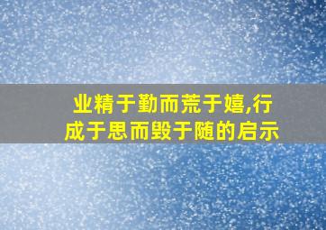 业精于勤而荒于嬉,行成于思而毁于随的启示