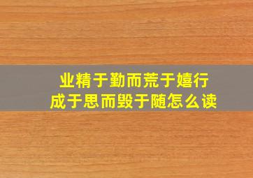 业精于勤而荒于嬉行成于思而毁于随怎么读