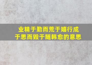 业精于勤而荒于嬉行成于思而毁于随韩愈的意思